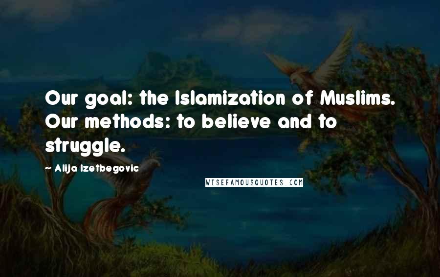 Alija Izetbegovic Quotes: Our goal: the Islamization of Muslims. Our methods: to believe and to struggle.