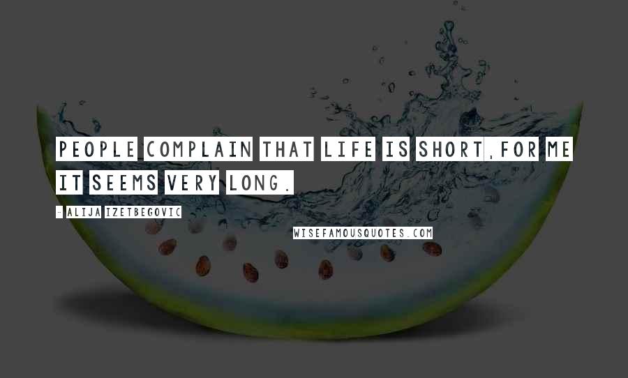 Alija Izetbegovic Quotes: People complain that life is short,for me it seems very long.