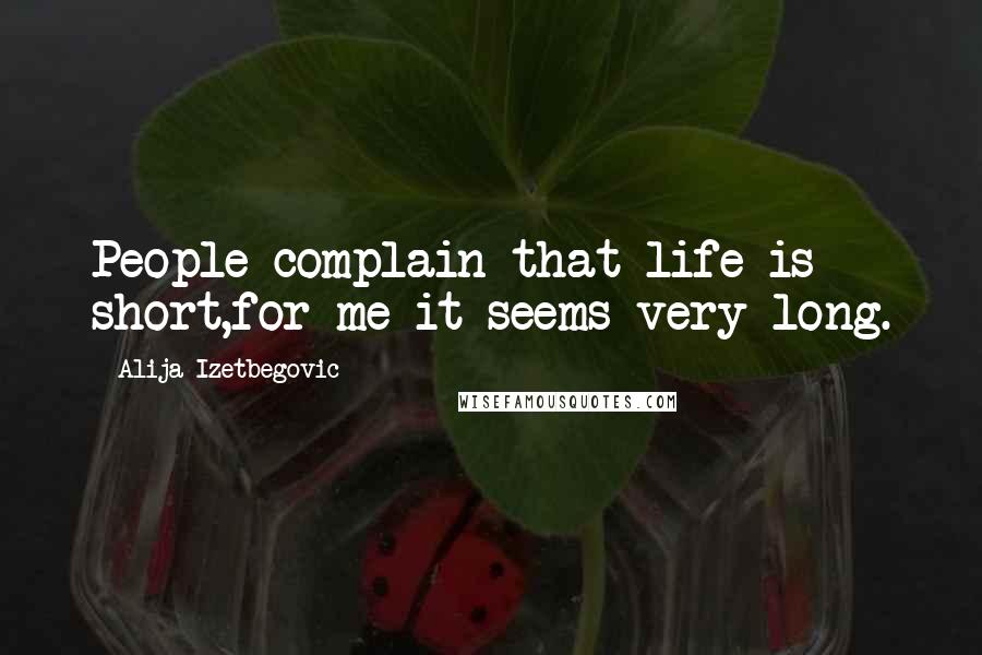 Alija Izetbegovic Quotes: People complain that life is short,for me it seems very long.