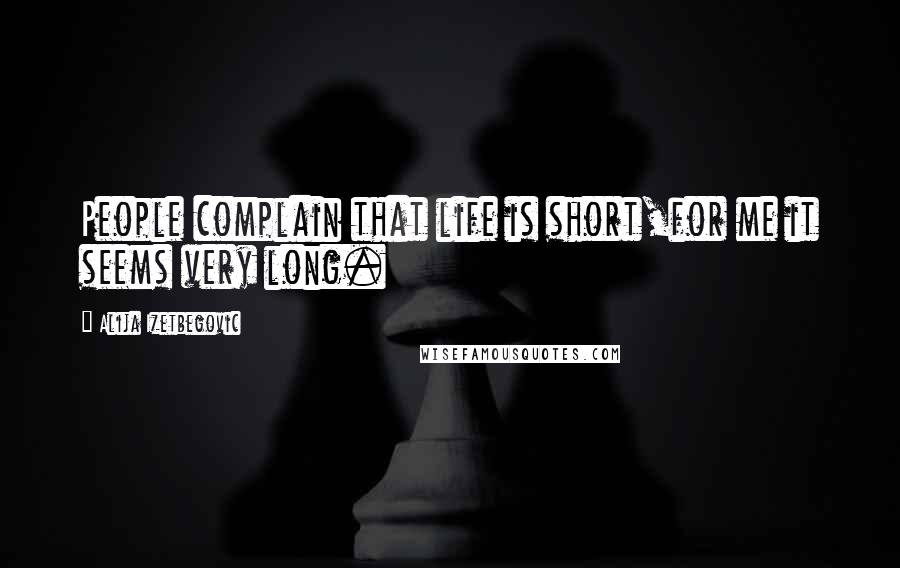 Alija Izetbegovic Quotes: People complain that life is short,for me it seems very long.