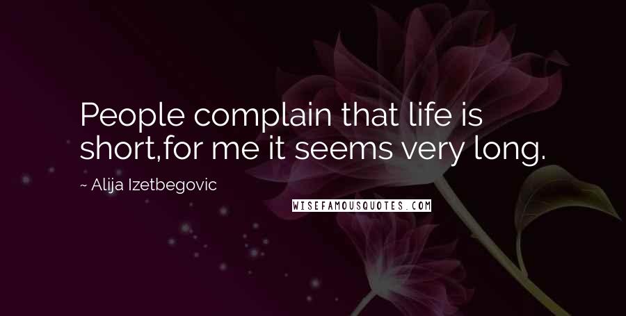 Alija Izetbegovic Quotes: People complain that life is short,for me it seems very long.