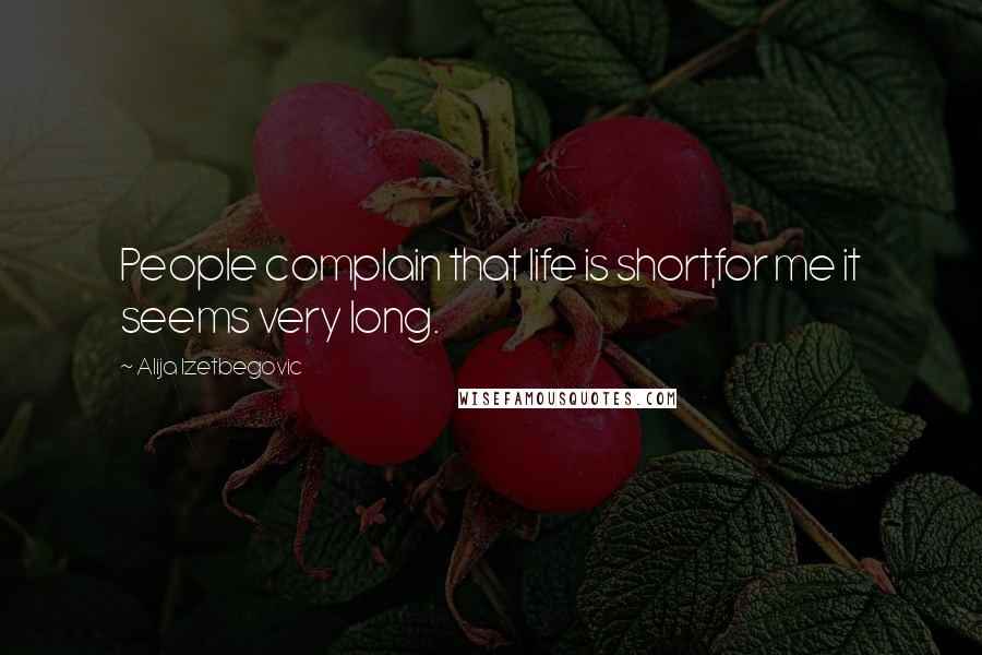 Alija Izetbegovic Quotes: People complain that life is short,for me it seems very long.