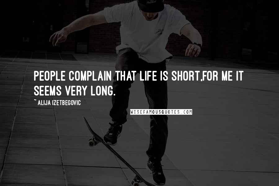 Alija Izetbegovic Quotes: People complain that life is short,for me it seems very long.