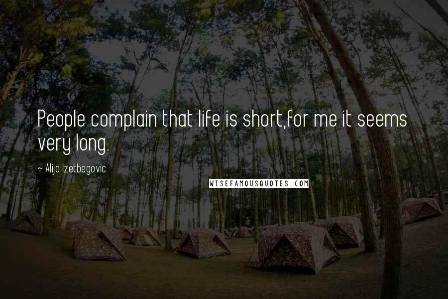 Alija Izetbegovic Quotes: People complain that life is short,for me it seems very long.