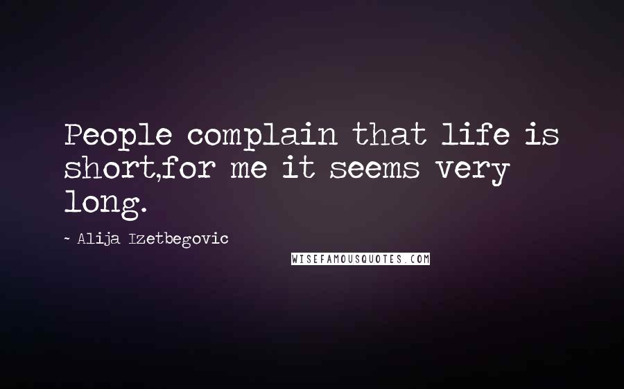 Alija Izetbegovic Quotes: People complain that life is short,for me it seems very long.