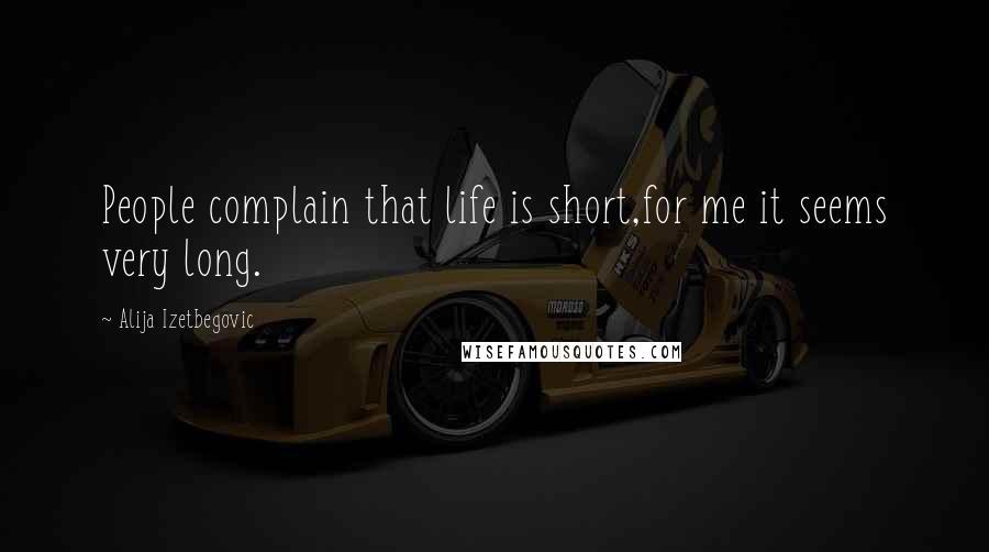 Alija Izetbegovic Quotes: People complain that life is short,for me it seems very long.