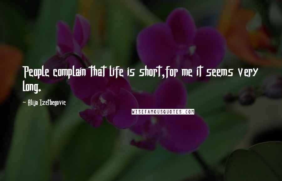 Alija Izetbegovic Quotes: People complain that life is short,for me it seems very long.