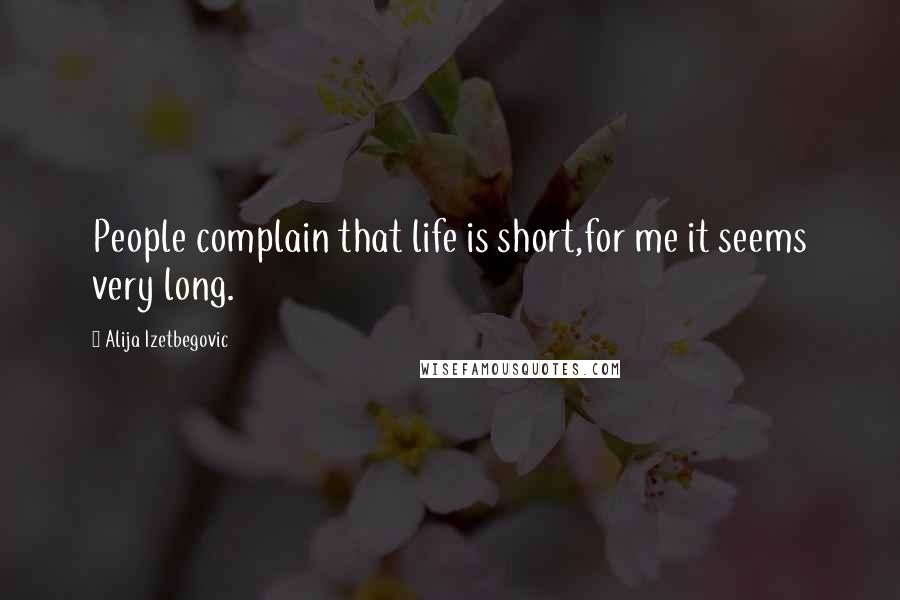 Alija Izetbegovic Quotes: People complain that life is short,for me it seems very long.