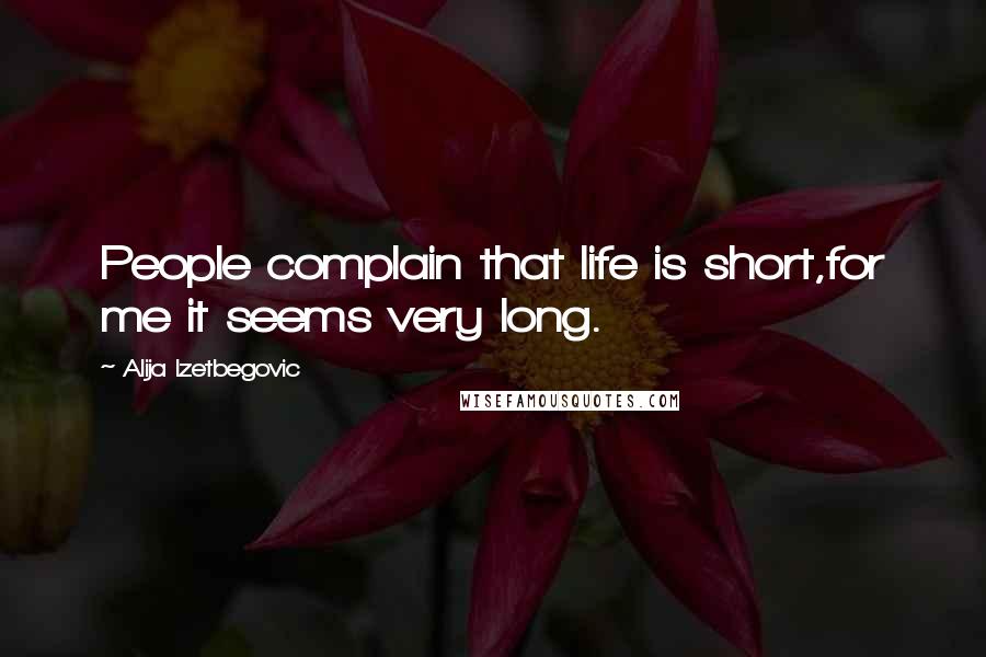 Alija Izetbegovic Quotes: People complain that life is short,for me it seems very long.