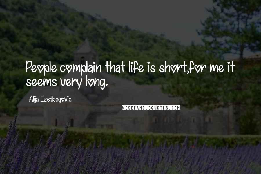 Alija Izetbegovic Quotes: People complain that life is short,for me it seems very long.