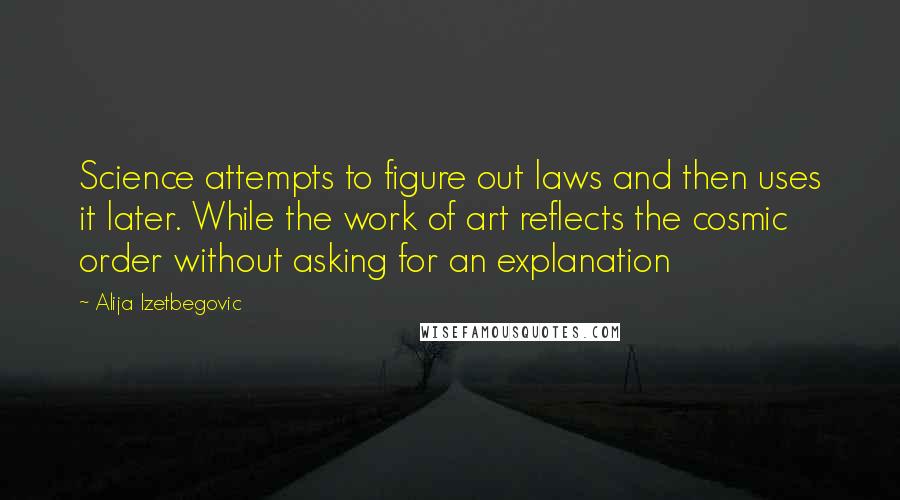 Alija Izetbegovic Quotes: Science attempts to figure out laws and then uses it later. While the work of art reflects the cosmic order without asking for an explanation