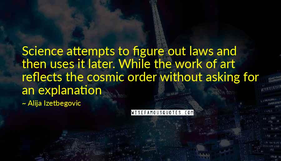 Alija Izetbegovic Quotes: Science attempts to figure out laws and then uses it later. While the work of art reflects the cosmic order without asking for an explanation