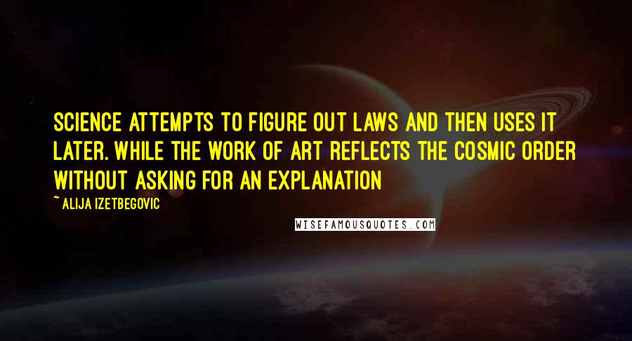 Alija Izetbegovic Quotes: Science attempts to figure out laws and then uses it later. While the work of art reflects the cosmic order without asking for an explanation