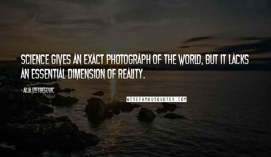 Alija Izetbegovic Quotes: Science gives an exact photograph of the world, but it lacks an essential dimension of reality.