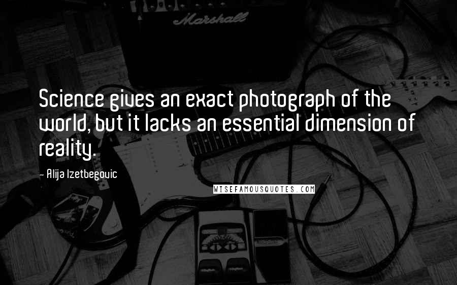 Alija Izetbegovic Quotes: Science gives an exact photograph of the world, but it lacks an essential dimension of reality.