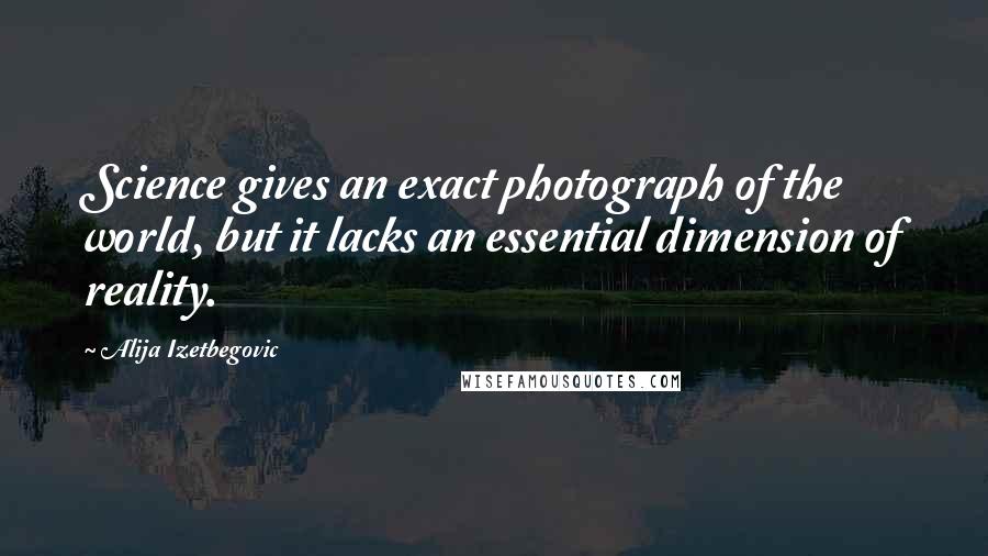 Alija Izetbegovic Quotes: Science gives an exact photograph of the world, but it lacks an essential dimension of reality.