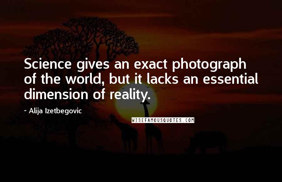 Alija Izetbegovic Quotes: Science gives an exact photograph of the world, but it lacks an essential dimension of reality.