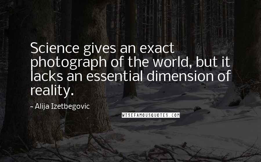 Alija Izetbegovic Quotes: Science gives an exact photograph of the world, but it lacks an essential dimension of reality.