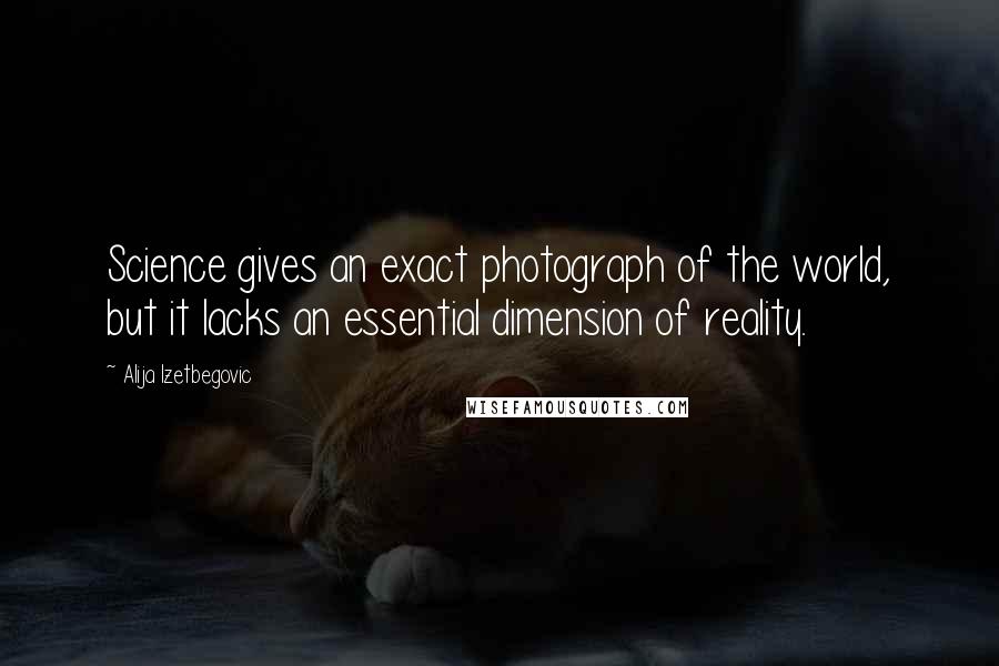 Alija Izetbegovic Quotes: Science gives an exact photograph of the world, but it lacks an essential dimension of reality.