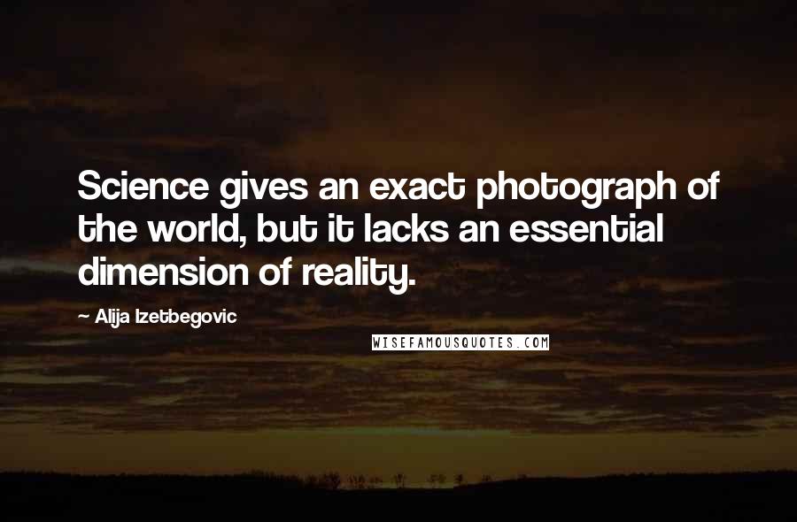 Alija Izetbegovic Quotes: Science gives an exact photograph of the world, but it lacks an essential dimension of reality.