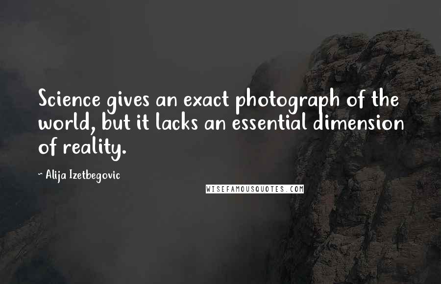 Alija Izetbegovic Quotes: Science gives an exact photograph of the world, but it lacks an essential dimension of reality.