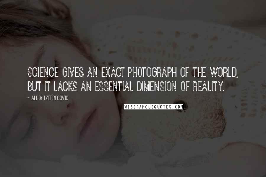 Alija Izetbegovic Quotes: Science gives an exact photograph of the world, but it lacks an essential dimension of reality.