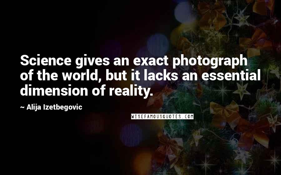 Alija Izetbegovic Quotes: Science gives an exact photograph of the world, but it lacks an essential dimension of reality.