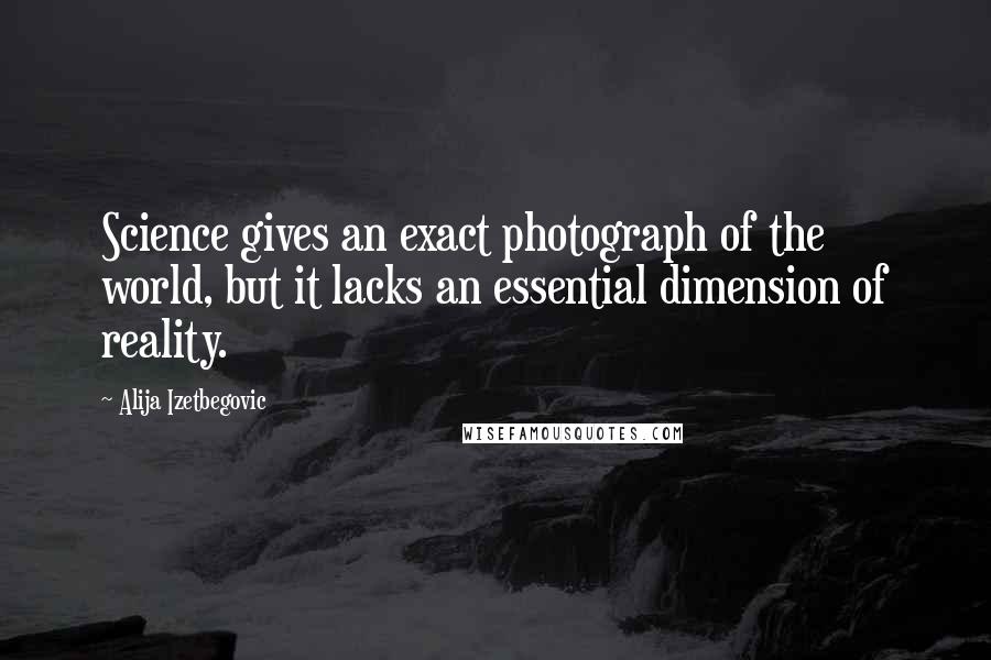 Alija Izetbegovic Quotes: Science gives an exact photograph of the world, but it lacks an essential dimension of reality.