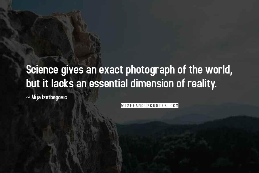 Alija Izetbegovic Quotes: Science gives an exact photograph of the world, but it lacks an essential dimension of reality.