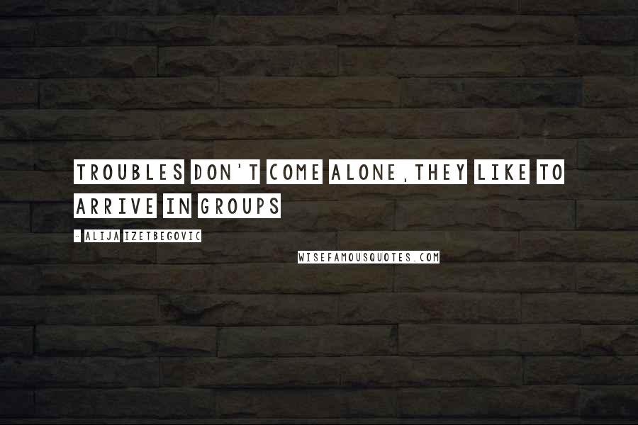 Alija Izetbegovic Quotes: Troubles don't come alone,they like to arrive in groups