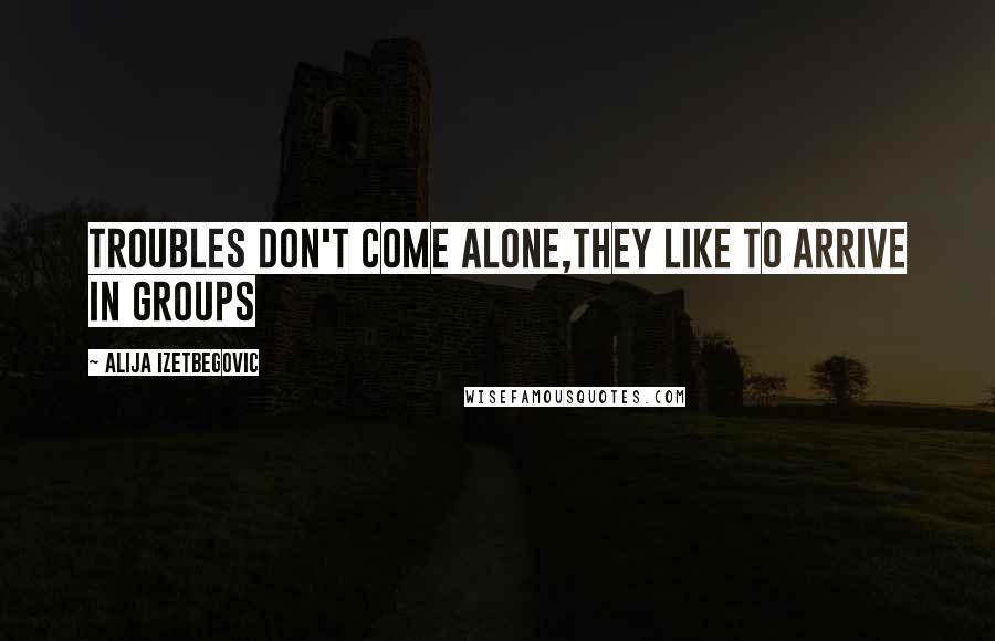 Alija Izetbegovic Quotes: Troubles don't come alone,they like to arrive in groups