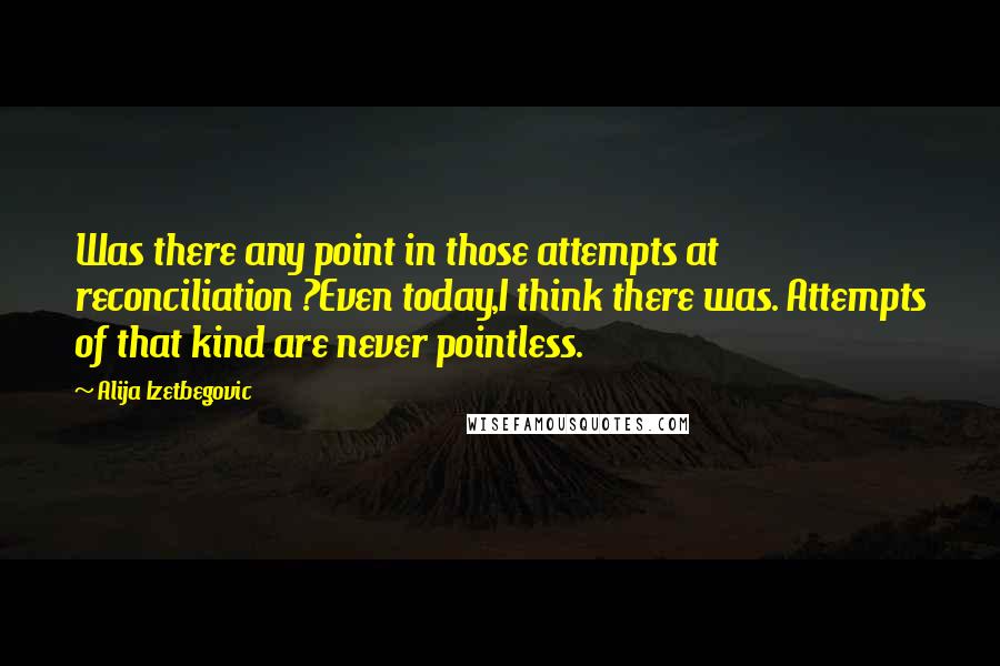 Alija Izetbegovic Quotes: Was there any point in those attempts at reconciliation ?Even today,I think there was. Attempts of that kind are never pointless.