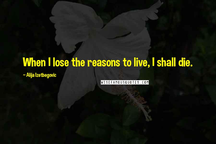 Alija Izetbegovic Quotes: When I lose the reasons to live, I shall die.