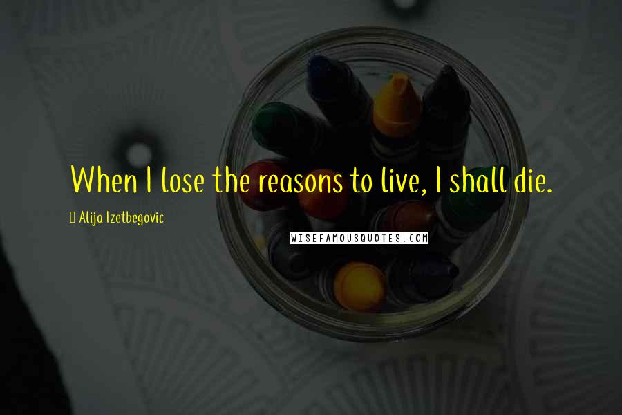 Alija Izetbegovic Quotes: When I lose the reasons to live, I shall die.