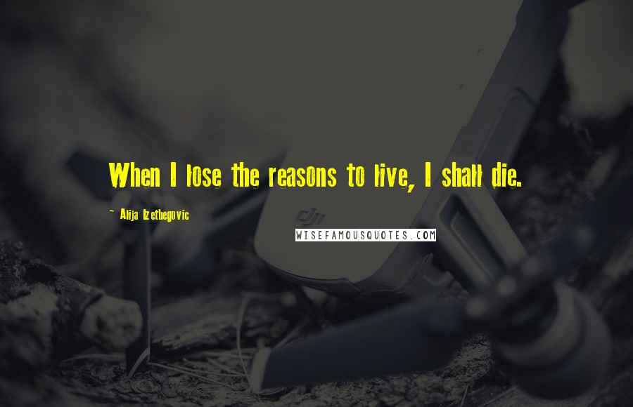 Alija Izetbegovic Quotes: When I lose the reasons to live, I shall die.