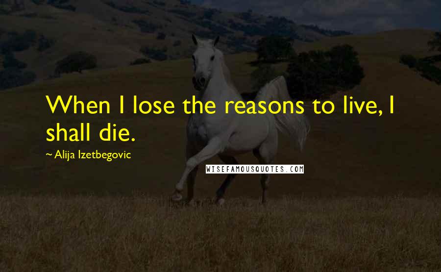 Alija Izetbegovic Quotes: When I lose the reasons to live, I shall die.