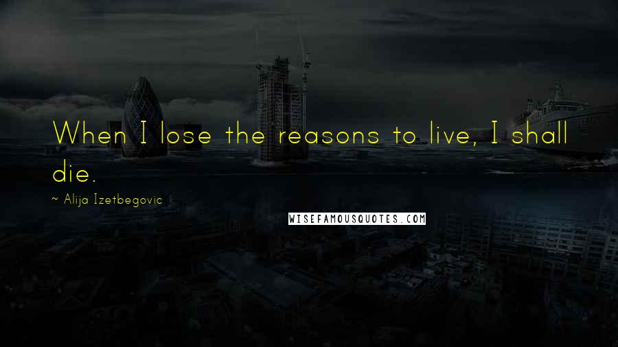 Alija Izetbegovic Quotes: When I lose the reasons to live, I shall die.