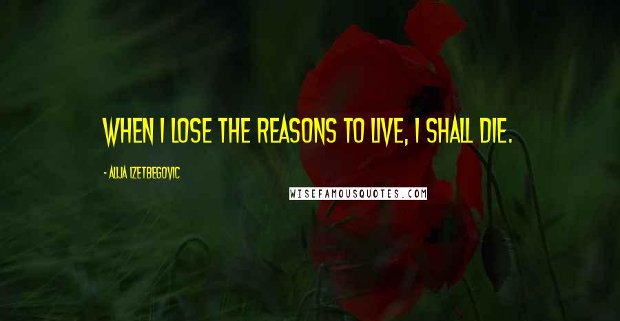 Alija Izetbegovic Quotes: When I lose the reasons to live, I shall die.