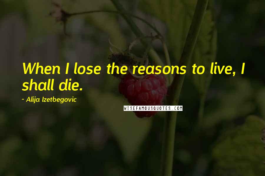 Alija Izetbegovic Quotes: When I lose the reasons to live, I shall die.