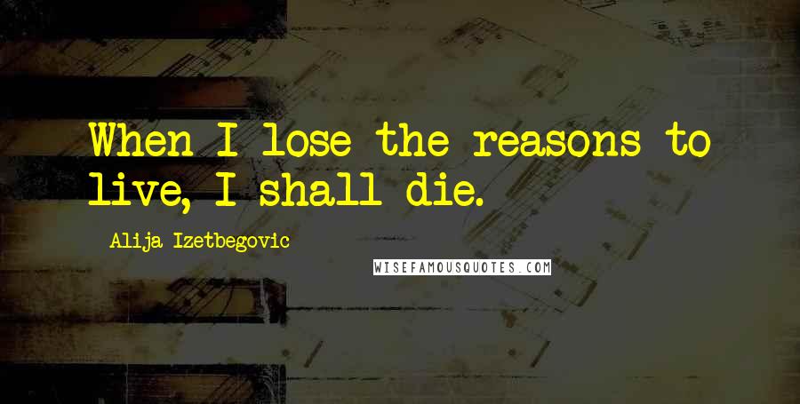 Alija Izetbegovic Quotes: When I lose the reasons to live, I shall die.