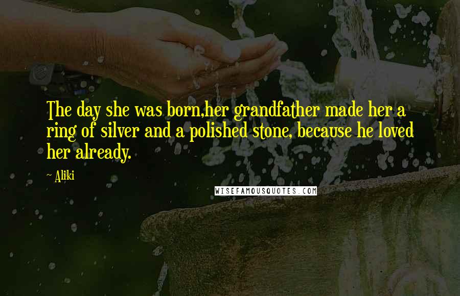 Aliki Quotes: The day she was born,her grandfather made her a ring of silver and a polished stone, because he loved her already.