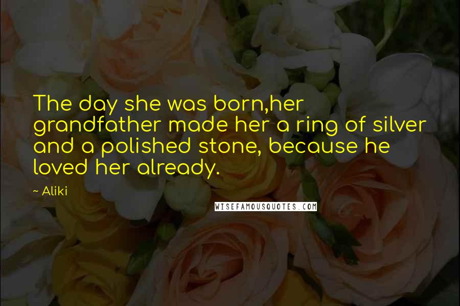 Aliki Quotes: The day she was born,her grandfather made her a ring of silver and a polished stone, because he loved her already.