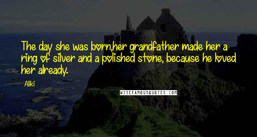 Aliki Quotes: The day she was born,her grandfather made her a ring of silver and a polished stone, because he loved her already.