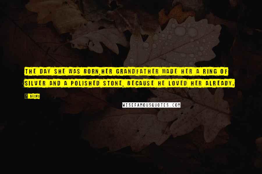 Aliki Quotes: The day she was born,her grandfather made her a ring of silver and a polished stone, because he loved her already.