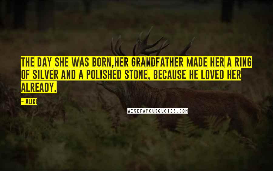 Aliki Quotes: The day she was born,her grandfather made her a ring of silver and a polished stone, because he loved her already.