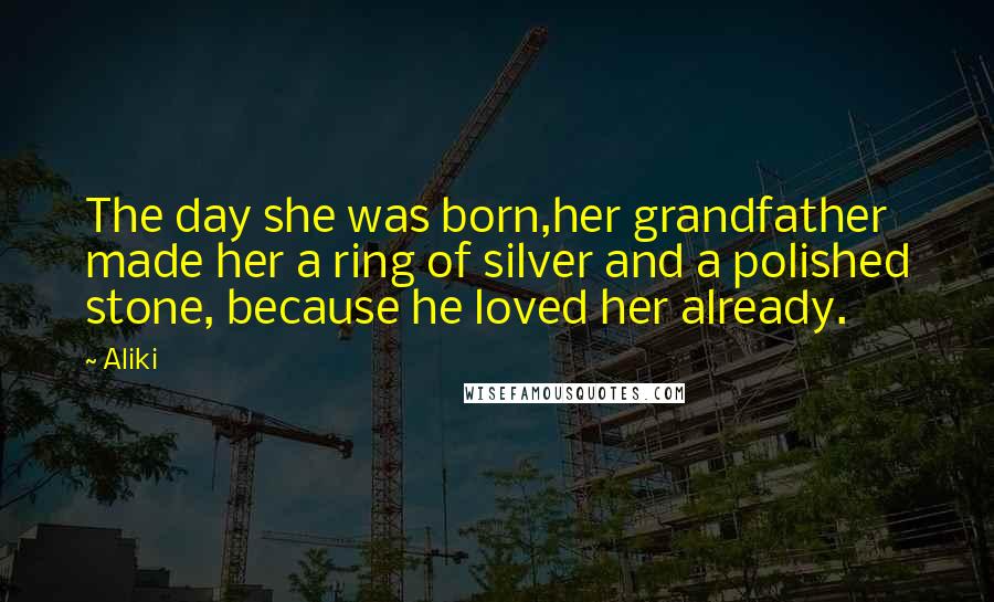 Aliki Quotes: The day she was born,her grandfather made her a ring of silver and a polished stone, because he loved her already.