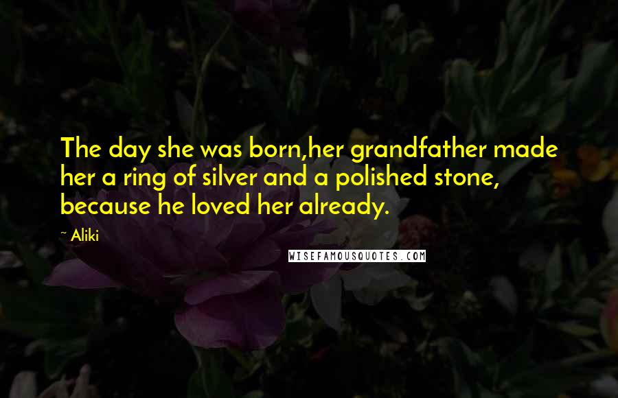 Aliki Quotes: The day she was born,her grandfather made her a ring of silver and a polished stone, because he loved her already.