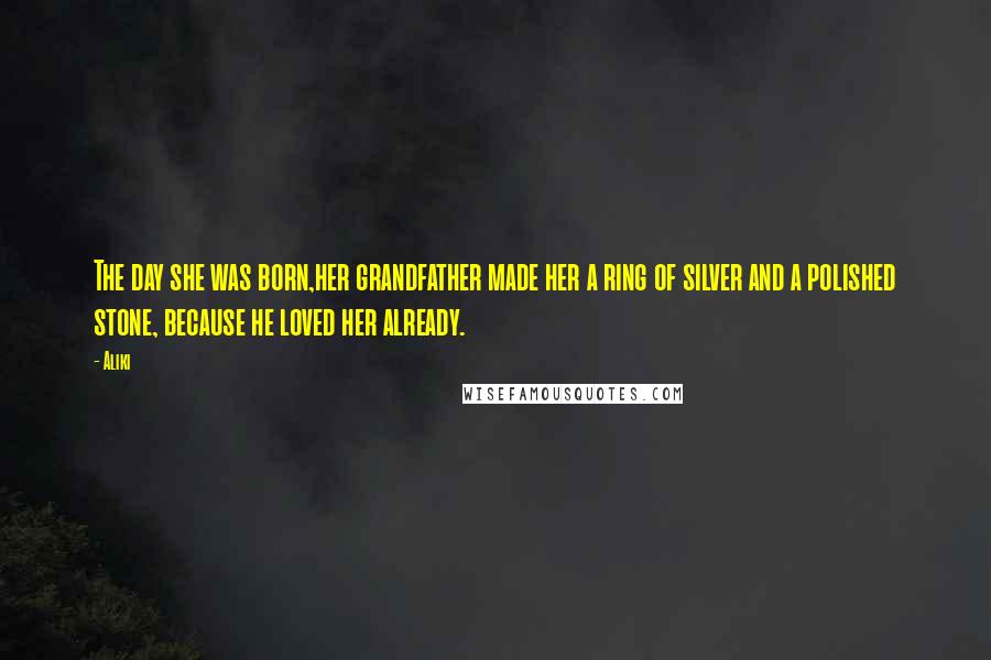 Aliki Quotes: The day she was born,her grandfather made her a ring of silver and a polished stone, because he loved her already.
