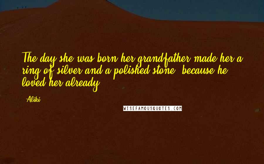 Aliki Quotes: The day she was born,her grandfather made her a ring of silver and a polished stone, because he loved her already.