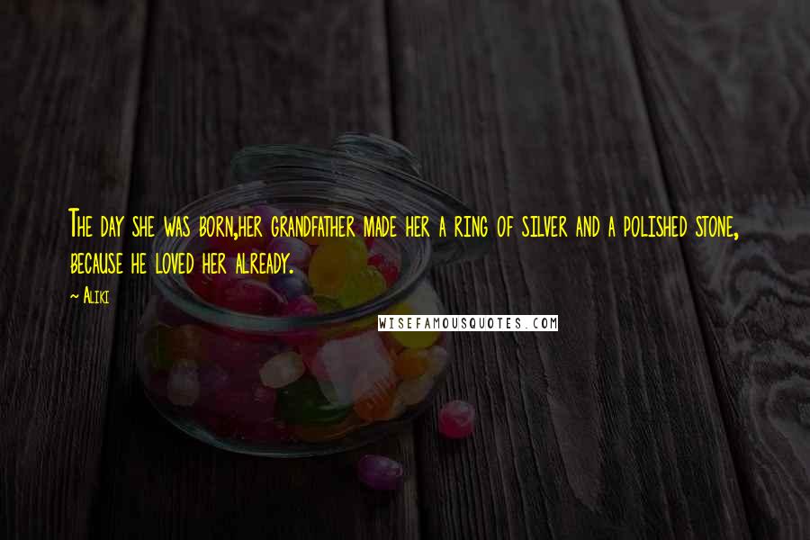 Aliki Quotes: The day she was born,her grandfather made her a ring of silver and a polished stone, because he loved her already.